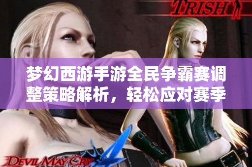 梦幻西游手游全民争霸赛调整策略解析，轻松应对赛季变化