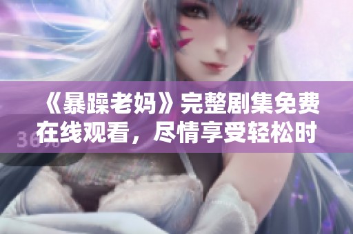 《暴躁老妈》完整剧集免费在线观看，尽情享受轻松时光