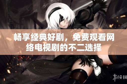 畅享经典好剧，免费观看网络电视剧的不二选择