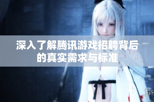 深入了解腾讯游戏招聘背后的真实需求与标准