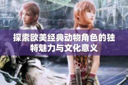 探索欧美经典动物角色的独特魅力与文化意义
