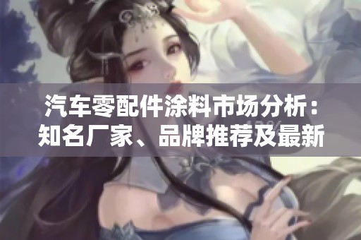 汽车零配件涂料市场分析：知名厂家、品牌推荐及最新产品展示