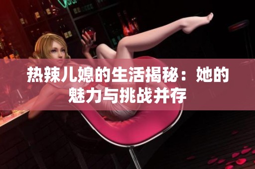 热辣儿媳的生活揭秘：她的魅力与挑战并存