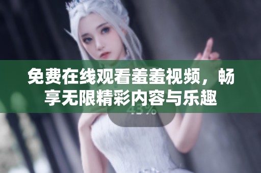免费在线观看羞羞视频，畅享无限精彩内容与乐趣
