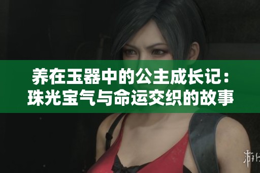 养在玉器中的公主成长记：珠光宝气与命运交织的故事