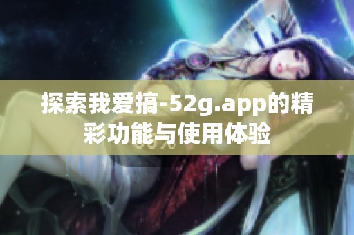 探索我爱搞-52g.app的精彩功能与使用体验