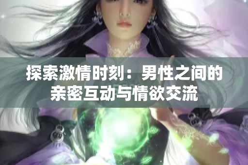 探索激情时刻：男性之间的亲密互动与情欲交流