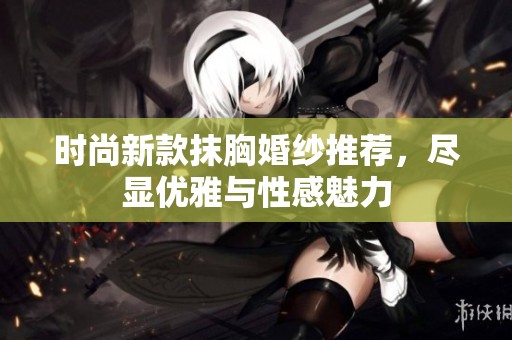 时尚新款抹胸婚纱推荐，尽显优雅与性感魅力