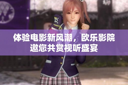 体验电影新风潮，欧乐影院邀您共赏视听盛宴