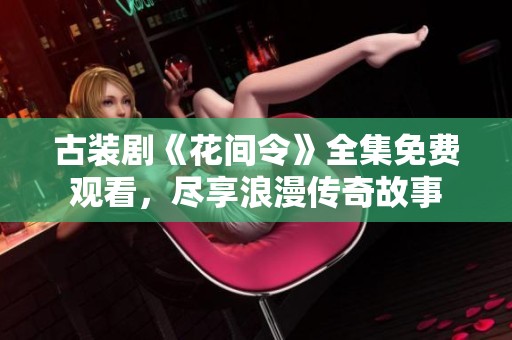 古装剧《花间令》全集免费观看，尽享浪漫传奇故事