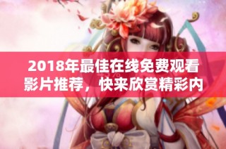 2018年最佳在线免费观看影片推荐，快来欣赏精彩内容