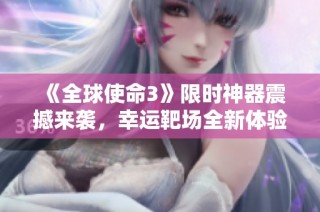 《全球使命3》限时神器震撼来袭，幸运靶场全新体验等你挑战！
