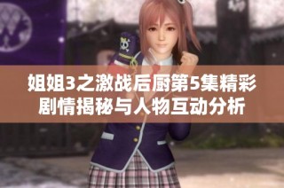 姐姐3之激战后厨第5集精彩剧情揭秘与人物互动分析