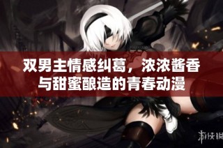 双男主情感纠葛，浓浓酱香与甜蜜酿造的青春动漫