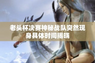 老头杯决赛神秘战队突然现身具体时间揭晓