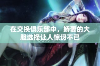 在交换俱乐部中，娇妻的大胆选择让人惊讶不已