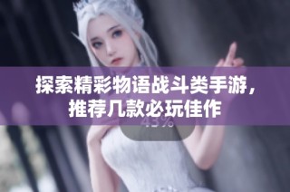 探索精彩物语战斗类手游，推荐几款必玩佳作