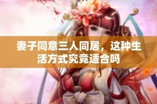 妻子同意三人同居，这种生活方式究竟适合吗