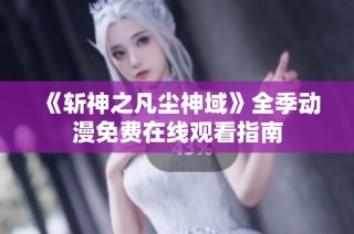 《斩神之凡尘神域》全季动漫免费在线观看指南