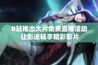 B站推出大片免费直播活动 让影迷畅享精彩影片
