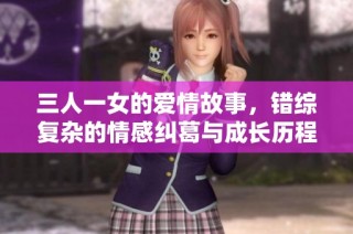 三人一女的爱情故事，错综复杂的情感纠葛与成长历程