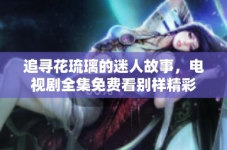 追寻花琉璃的迷人故事，电视剧全集免费看别样精彩