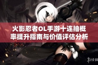 火影忍者OL手游十连抽概率提升指南与价值评估分析