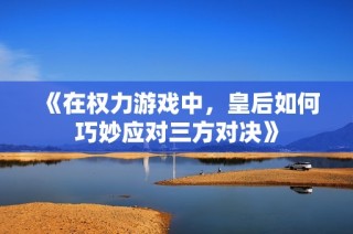 《在权力游戏中，皇后如何巧妙应对三方对决》