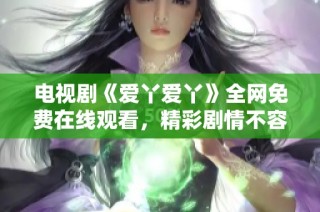 电视剧《爱丫爱丫》全网免费在线观看，精彩剧情不容错过