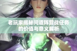 老玩家揭秘问道阵营战任务的价值与意义解析