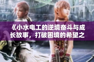《小水电工的逆境奋斗与成长故事，打破困境的希望之光》