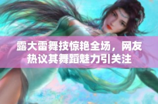 露大雷舞技惊艳全场，网友热议其舞蹈魅力引关注