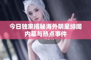 今日独家揭秘海外明星绯闻内幕与热点事件