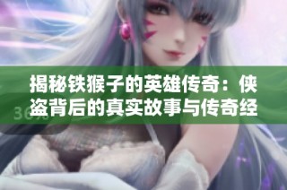 揭秘铁猴子的英雄传奇：侠盗背后的真实故事与传奇经历