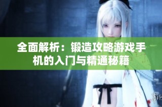 全面解析：锻造攻略游戏手机的入门与精通秘籍