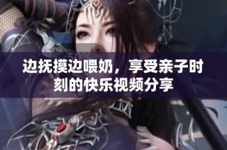 边抚摸边喂奶，享受亲子时刻的快乐视频分享