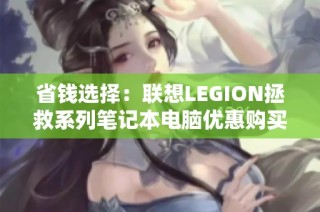 省钱选择：联想LEGION拯救系列笔记本电脑优惠购买指南