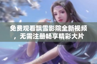 免费观看飘雪影院全新视频，无需注册畅享精彩大片