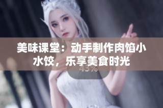 美味课堂：动手制作肉馅小水饺，乐享美食时光
