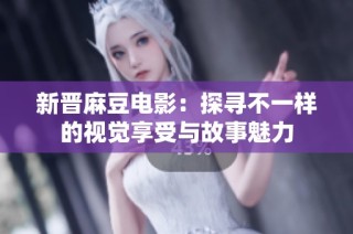 新晋麻豆电影：探寻不一样的视觉享受与故事魅力
