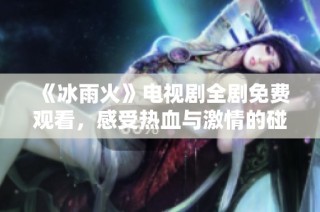 《冰雨火》电视剧全剧免费观看，感受热血与激情的碰撞