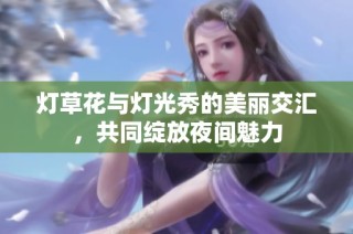 灯草花与灯光秀的美丽交汇，共同绽放夜间魅力