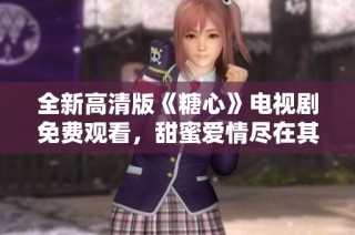 全新高清版《糖心》电视剧免费观看，甜蜜爱情尽在其中