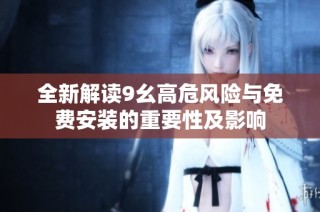 全新解读9幺高危风险与免费安装的重要性及影响