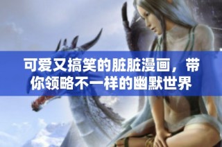可爱又搞笑的脏脏漫画，带你领略不一样的幽默世界