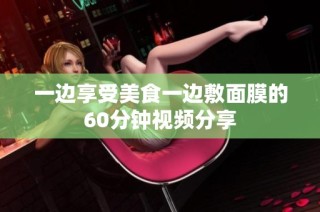 一边享受美食一边敷面膜的60分钟视频分享