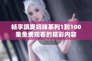 畅享飒爽妈咪系列1到100集免费观看的精彩内容