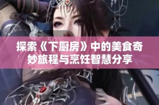 探索《下厨房》中的美食奇妙旅程与烹饪智慧分享