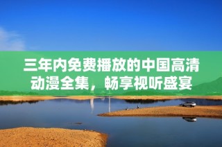 三年内免费播放的中国高清动漫全集，畅享视听盛宴