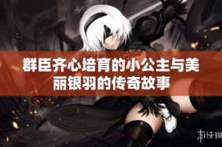 群臣齐心培育的小公主与美丽银羽的传奇故事